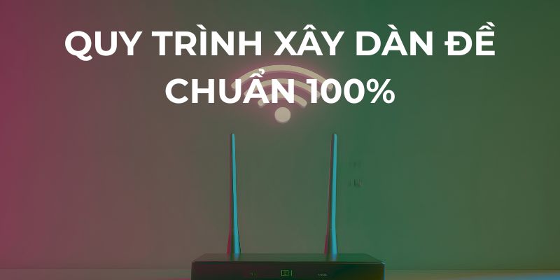 Quy trình xây dựng dàn đề chuẩn 100%